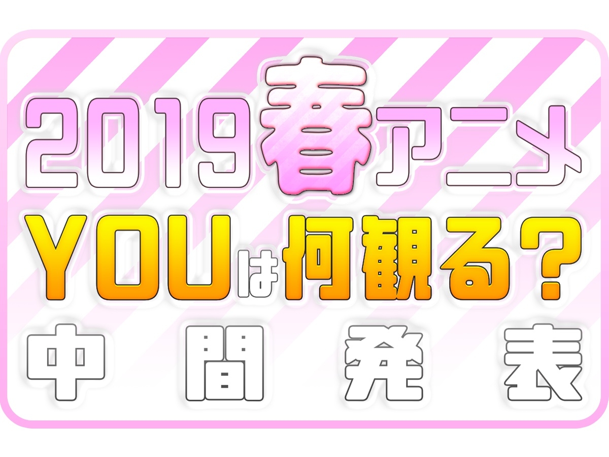 2019春アニメおすすめランキング（中間発表）！