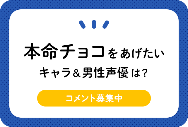 バレンタインチョコで上げたい男性キャラ＆男性声優さんは？