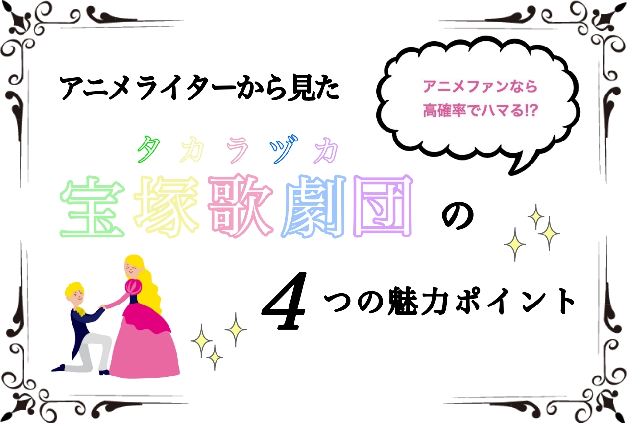 アニメライターから見た『宝塚歌劇団』の魅力を解説！