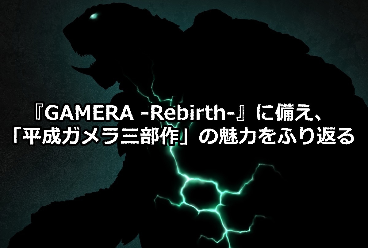 『GAMERA -Rebirth-』に備えて「平成ガメラ三部作」の魅力を振り返る