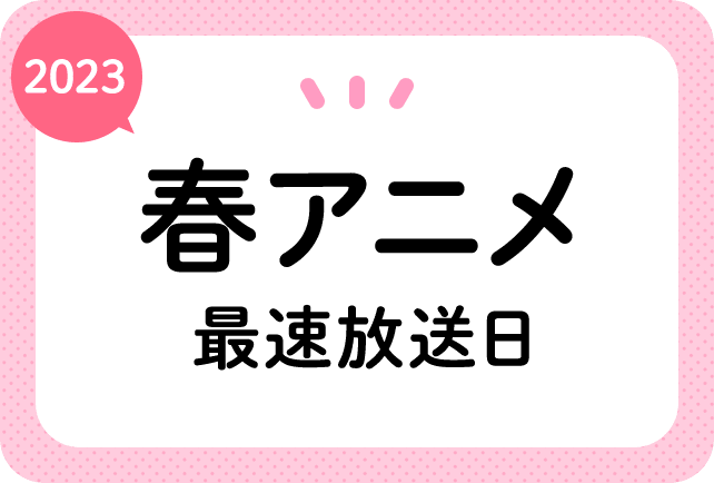 2023春アニメ 最速放送＆放送日順一覧（日付順）