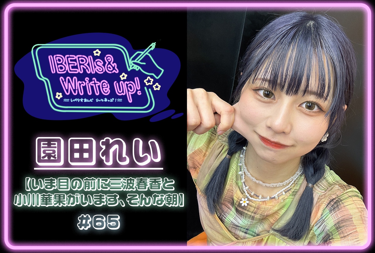 コラム連載「IBERIs& Write Up！」園田れい #65【いま目の前に三波春香と小川華果がいます、そんな朝】