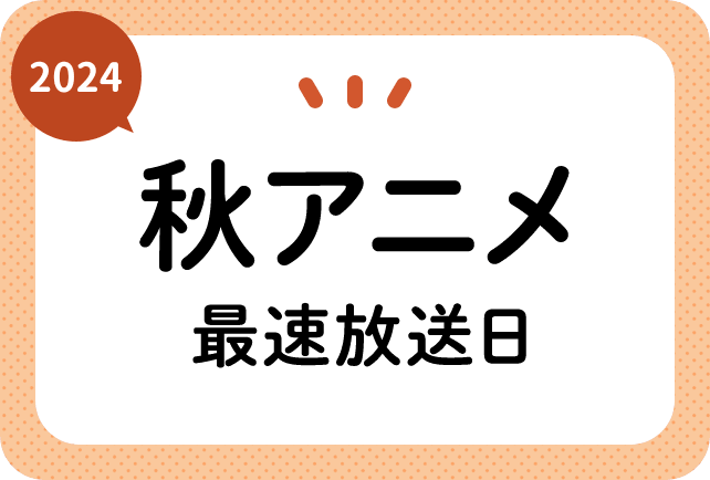 2024秋アニメ 最速放送＆放送日順一覧（日付順）