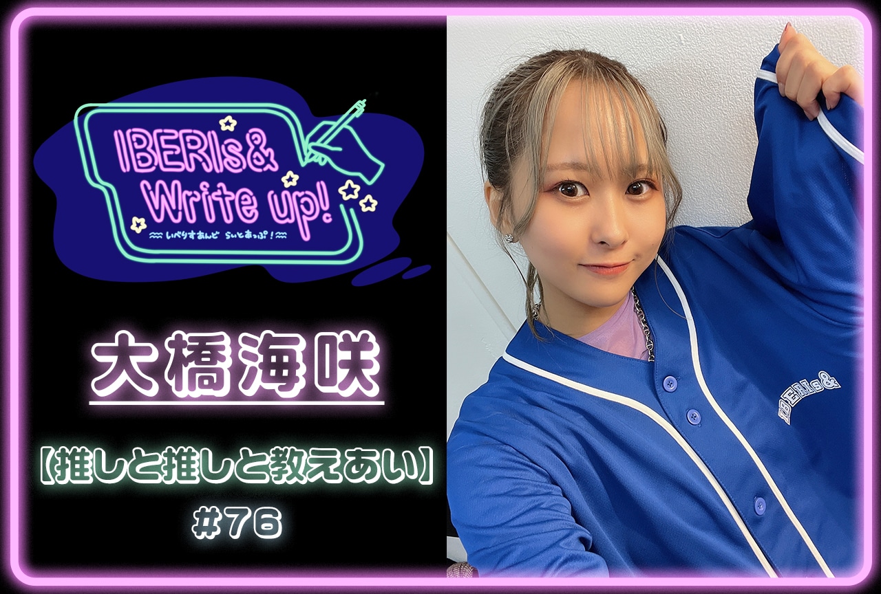 コラム連載「IBERIs& Write Up！」｜ 大橋海咲 #76【推しと推しと教えあい】