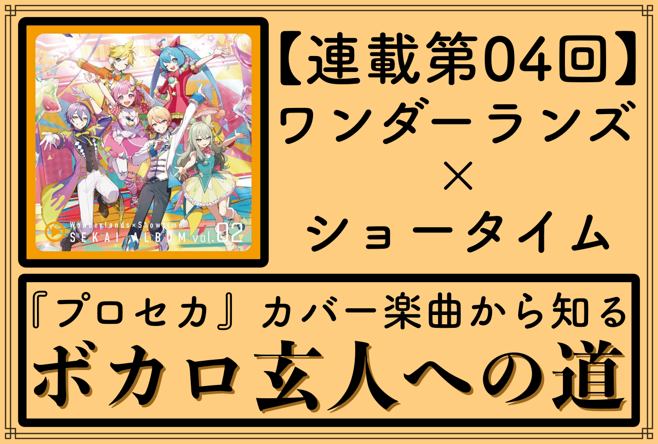 『プロセカ』から知るVOCALOID楽曲〜ボカロ玄人への道〜【第4回「ワンダーランズ×ショータイム」編】