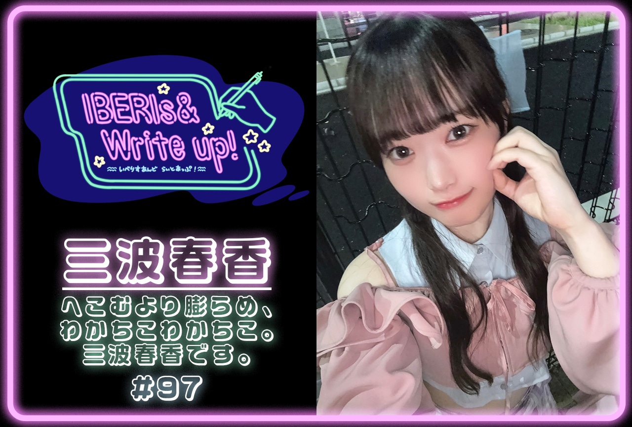 コラム連載「IBERIs& Write Up！」｜三波春香 #97【へこむより膨らめ、わかちこわかちこ。三波春香です。】