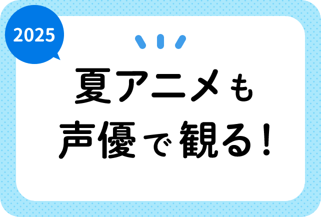 2025夏アニメも声優で観る！