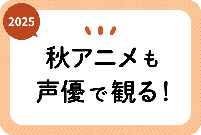 2025秋アニメも声優で観る！