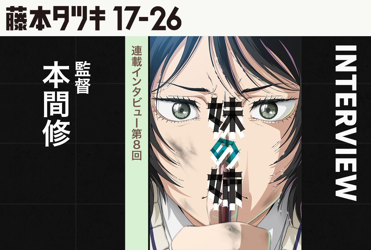 『藤本タツキ 17-26』連載インタビュー第8回：『妹の姉』監督 本間修