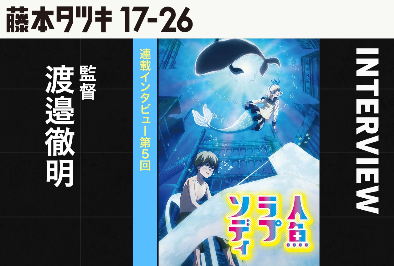 『藤本タツキ 17-26』連載インタビュー第5回：『人魚ラプソディ』監督 渡邉徹明