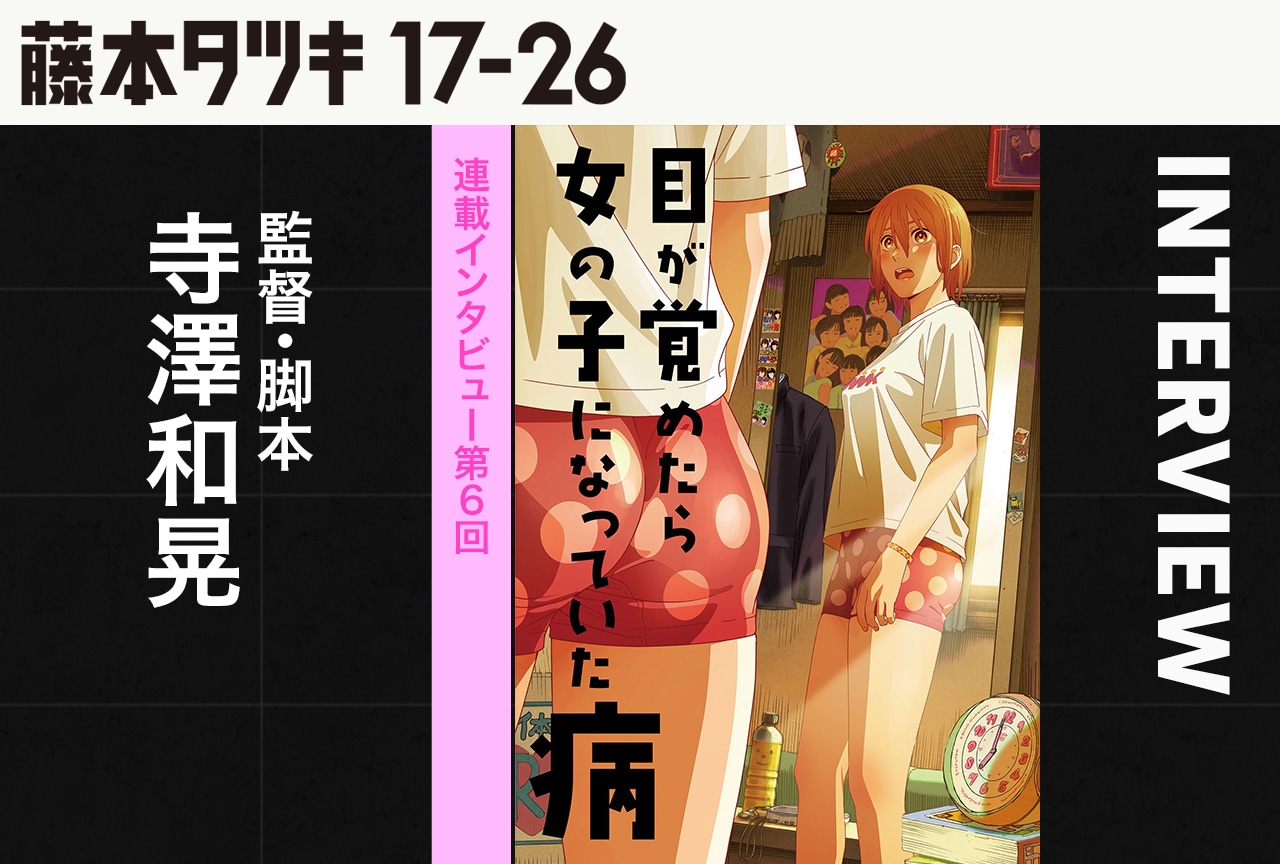 『藤本タツキ 17-26』連載インタビュー第6回：『目が覚めたら女の子になっていた病』監督・脚本 寺澤和晃