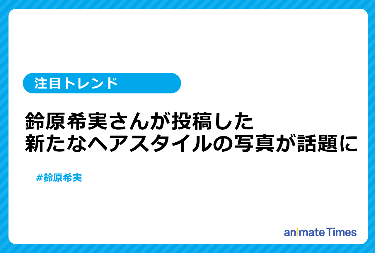 声優・鈴原希実が髪を切り写真を投稿【注目トレンド】