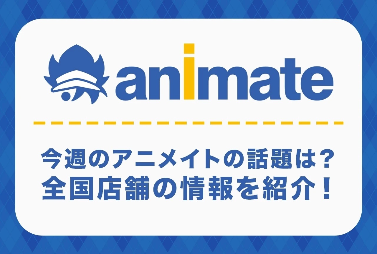 【全国のアニメイトの話題】今週のアニメイトは何してる？池袋・新宿・秋葉原・吉祥寺・宇都宮・梅田・京都・名古屋・高知・福岡・佐賀をピックアップ！