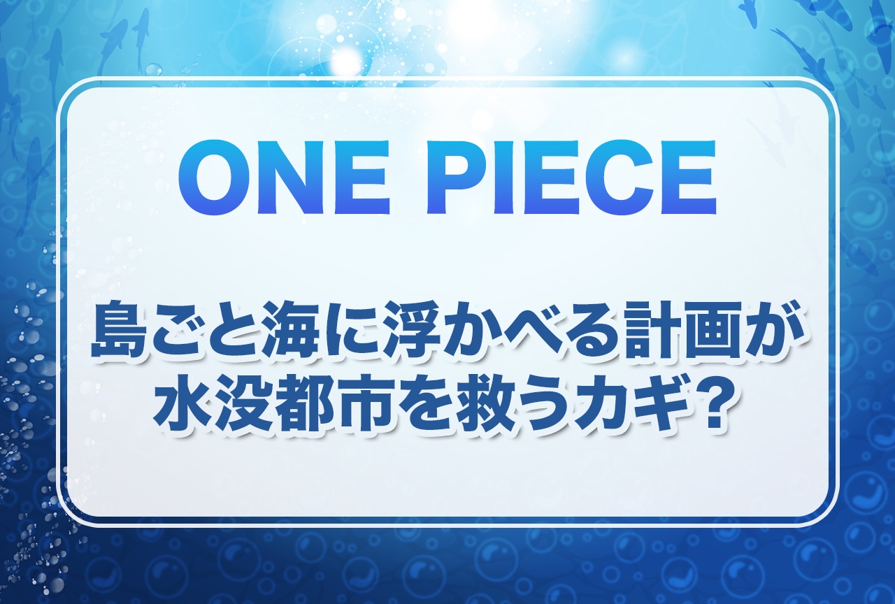 『ONE PIECE』島ごと海に浮かべる計画が水没都市を救うカギ？