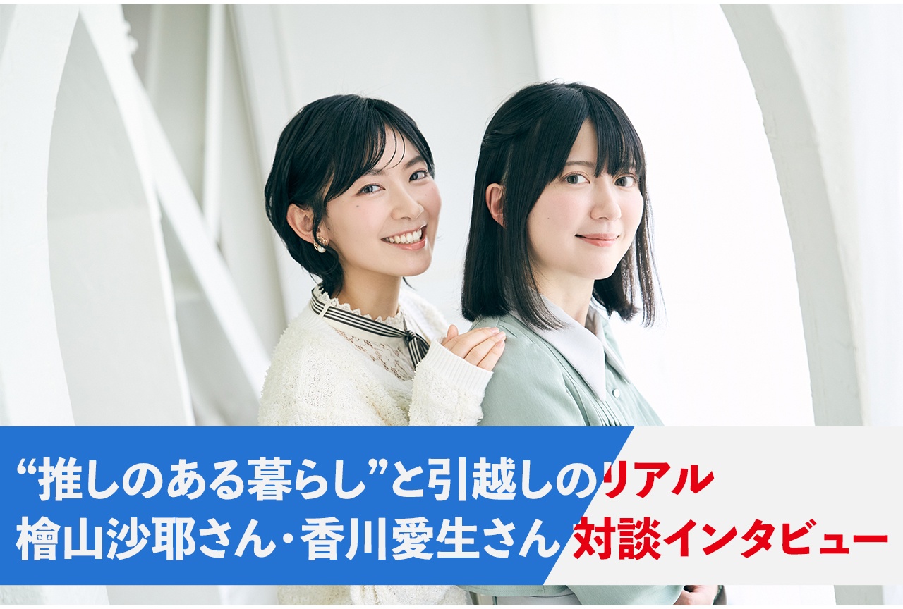 “推しのある暮らし”と引越しのリアル　檜山沙耶・香川愛生対談インタビュー