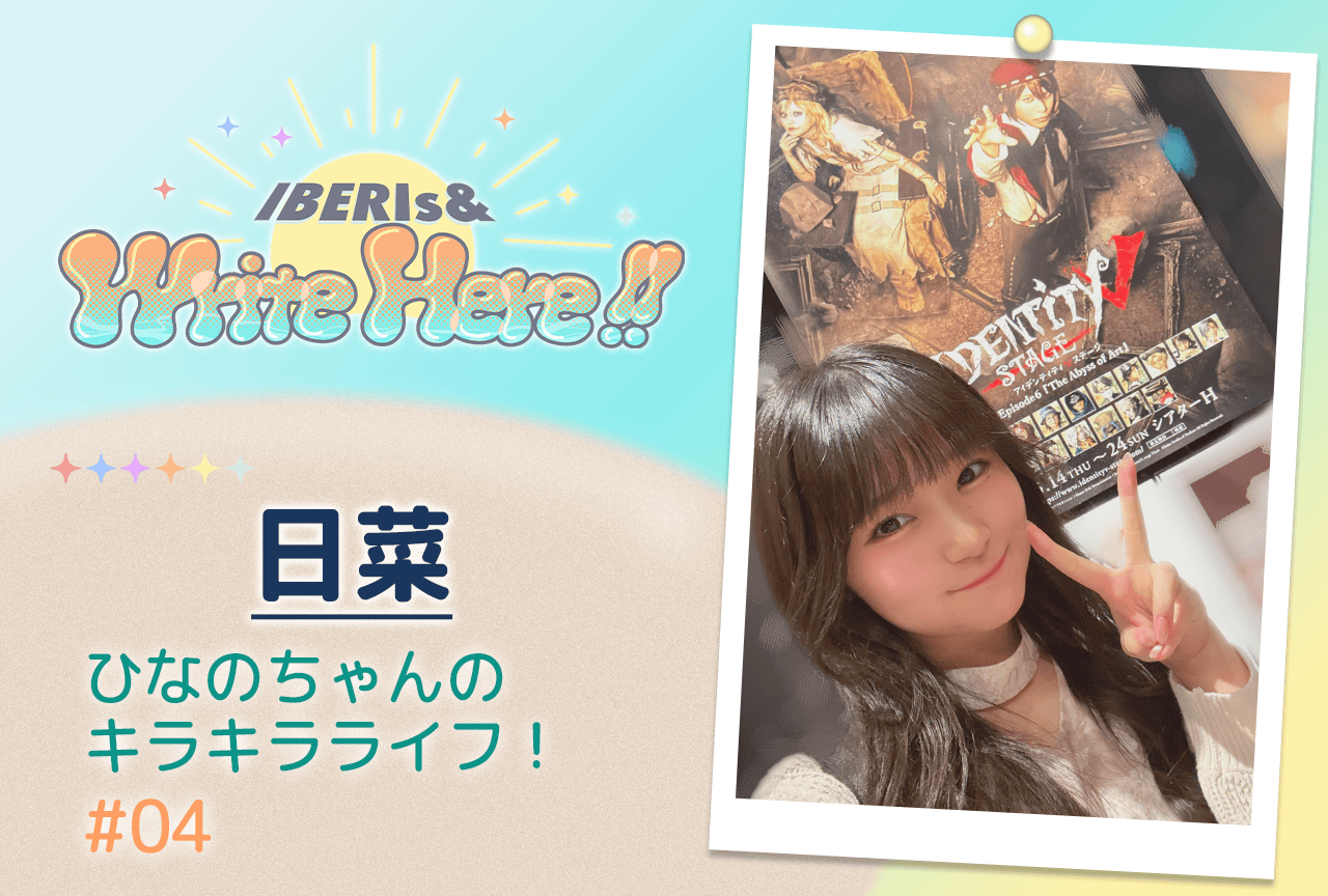 コラム連載「IBERIs& Write Here!!」日菜 #4【ひなのちゃんのキラキラライフ！】