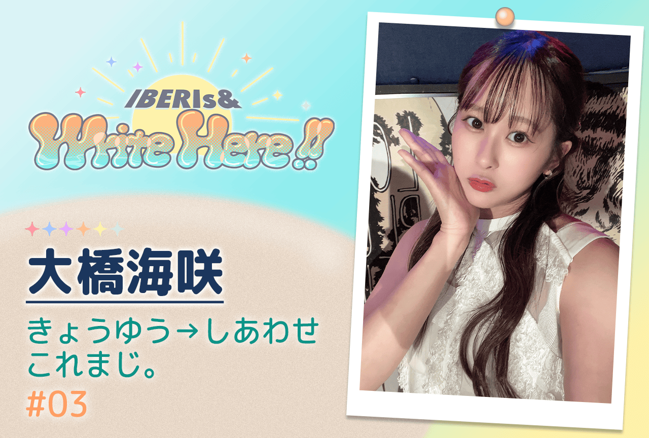 コラム連載「IBERIs& Write Here!!」大橋海咲 #3【きょうゆう→しあわせ これまじ。】