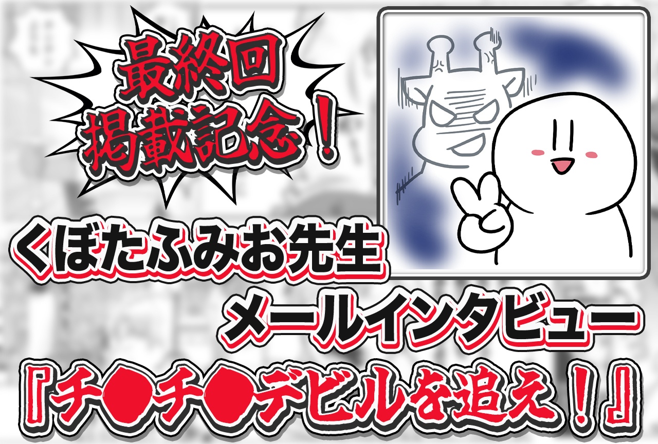 『チ●チ●デビルを追え！』最終回掲載記念！ くぼたふみお先生メールインタビュー