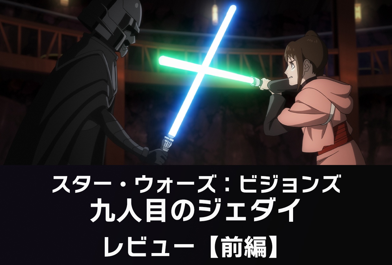 『スター・ウォーズ：ビジョンズ／九人目のジェダイ』レビュー前編