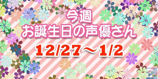 今年最後の今週お誕生日の声優さん【12/27～1/2】-1