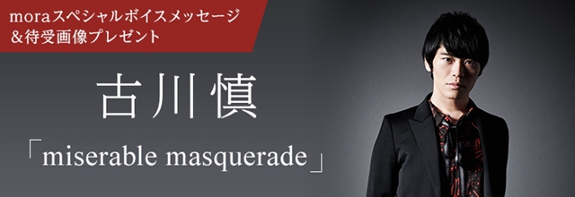 古川慎さんデビューシングル「miserable masquerade」をmoraで購入すると、スペシャルボイスメッセージ＆待受画像が貰える！の画像-1